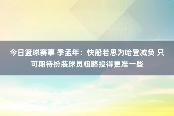 今日篮球赛事 季孟年：快船若思为哈登减负 只可期待扮装球员粗略投得更准一些