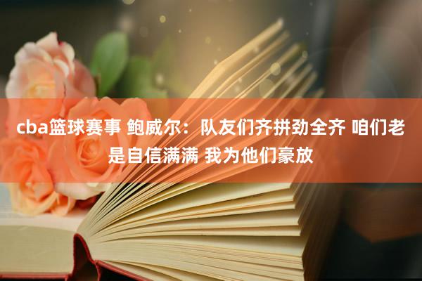 cba篮球赛事 鲍威尔：队友们齐拼劲全齐 咱们老是自信满满 我为他们豪放