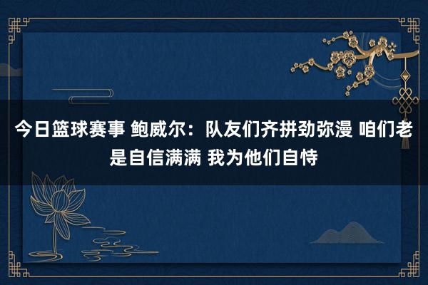 今日篮球赛事 鲍威尔：队友们齐拼劲弥漫 咱们老是自信满满 我为他们自恃