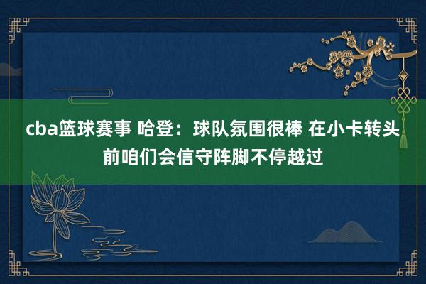 cba篮球赛事 哈登：球队氛围很棒 在小卡转头前咱们会信守阵脚不停越过