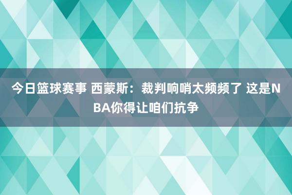 今日篮球赛事 西蒙斯：裁判响哨太频频了 这是NBA你得让咱们抗争