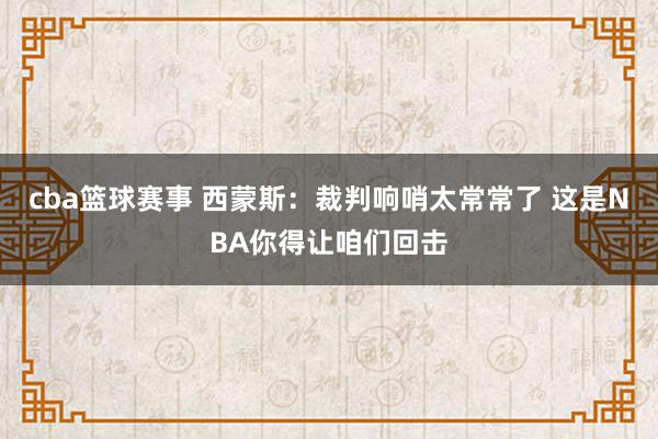 cba篮球赛事 西蒙斯：裁判响哨太常常了 这是NBA你得让咱们回击