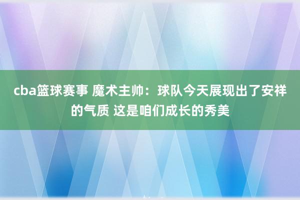 cba篮球赛事 魔术主帅：球队今天展现出了安祥的气质 这是咱们成长的秀美