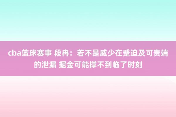 cba篮球赛事 段冉：若不是威少在蹙迫及可贵端的泄漏 掘金可能撑不到临了时刻