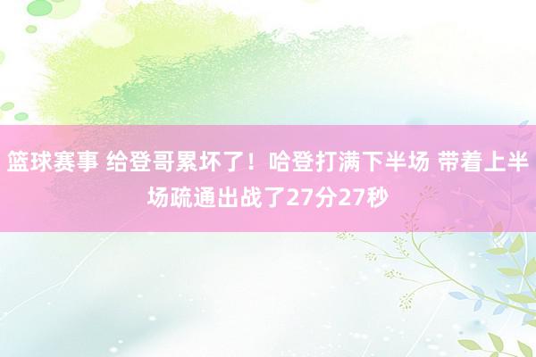 篮球赛事 给登哥累坏了！哈登打满下半场 带着上半场疏通出战了27分27秒