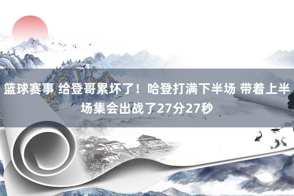 篮球赛事 给登哥累坏了！哈登打满下半场 带着上半场集会出战了27分27秒