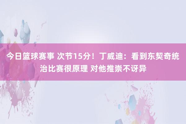 今日篮球赛事 次节15分！丁威迪：看到东契奇统治比赛很原理 对他推崇不讶异