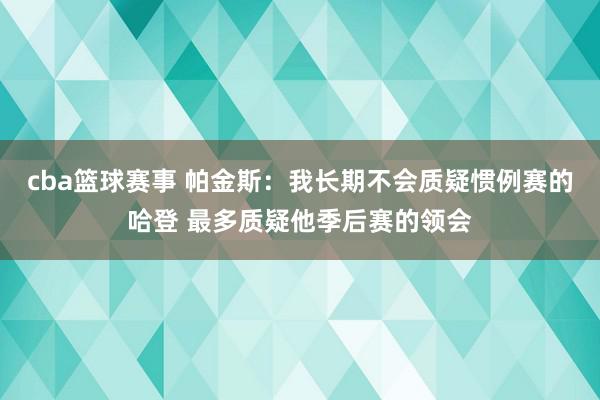 cba篮球赛事 帕金斯：我长期不会质疑惯例赛的哈登 最多质疑他季后赛的领会