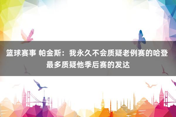 篮球赛事 帕金斯：我永久不会质疑老例赛的哈登 最多质疑他季后赛的发达