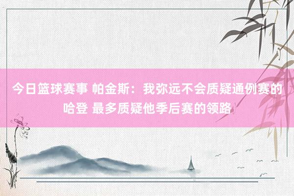 今日篮球赛事 帕金斯：我弥远不会质疑通例赛的哈登 最多质疑他季后赛的领路