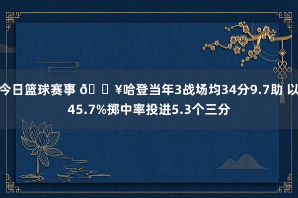 今日篮球赛事 🔥哈登当年3战场均34分9.7助 以45.7%掷中率投进5.3个三分