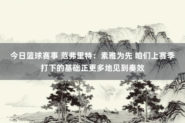 今日篮球赛事 范弗里特：素雅为先 咱们上赛季打下的基础正更多地见到奏效