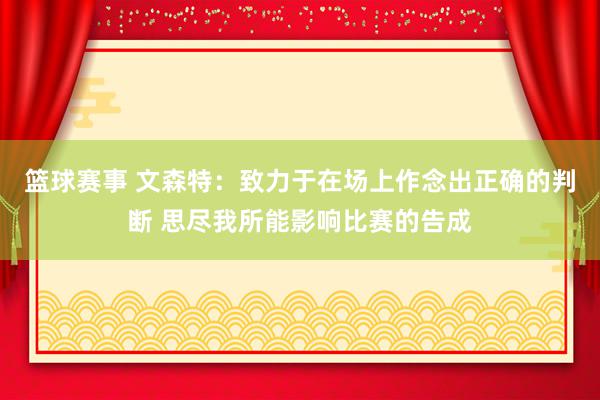 篮球赛事 文森特：致力于在场上作念出正确的判断 思尽我所能影响比赛的告成