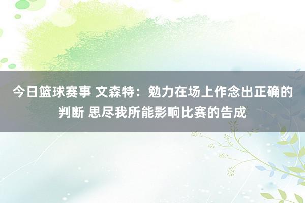 今日篮球赛事 文森特：勉力在场上作念出正确的判断 思尽我所能影响比赛的告成