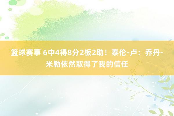 篮球赛事 6中4得8分2板2助！泰伦-卢：乔丹-米勒依然取得了我的信任