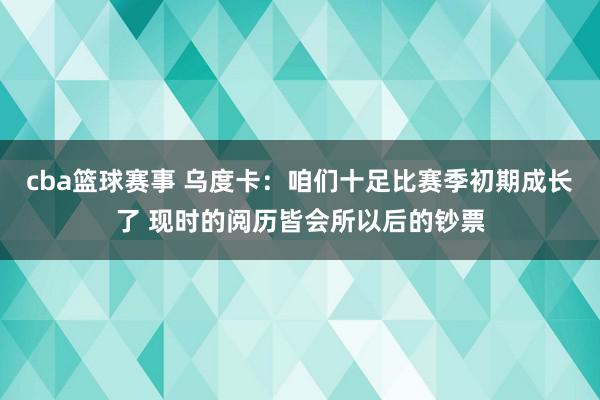 cba篮球赛事 乌度卡：咱们十足比赛季初期成长了 现时的阅历皆会所以后的钞票