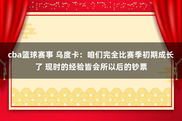 cba篮球赛事 乌度卡：咱们完全比赛季初期成长了 现时的经验皆会所以后的钞票