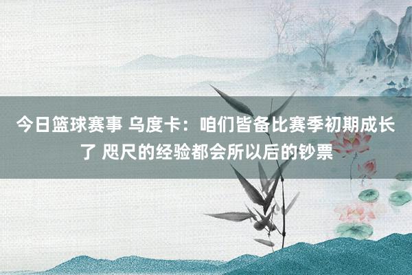 今日篮球赛事 乌度卡：咱们皆备比赛季初期成长了 咫尺的经验都会所以后的钞票