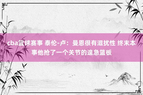 cba篮球赛事 泰伦-卢：曼恩很有滋扰性 终末本事他抢了一个关节的遑急篮板