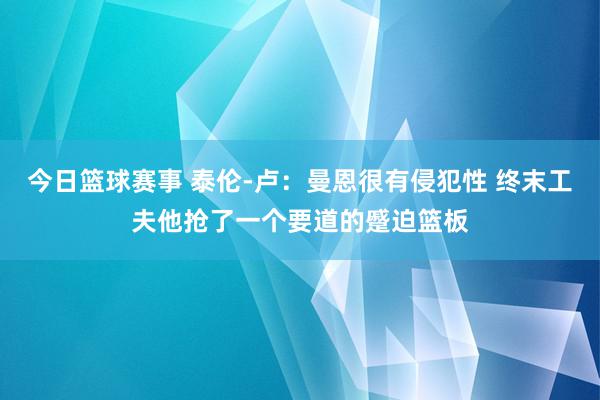 今日篮球赛事 泰伦-卢：曼恩很有侵犯性 终末工夫他抢了一个要道的蹙迫篮板