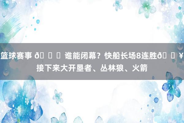 篮球赛事 😉谁能闭幕？快船长场8连胜🔥接下来大开垦者、丛林狼、火箭