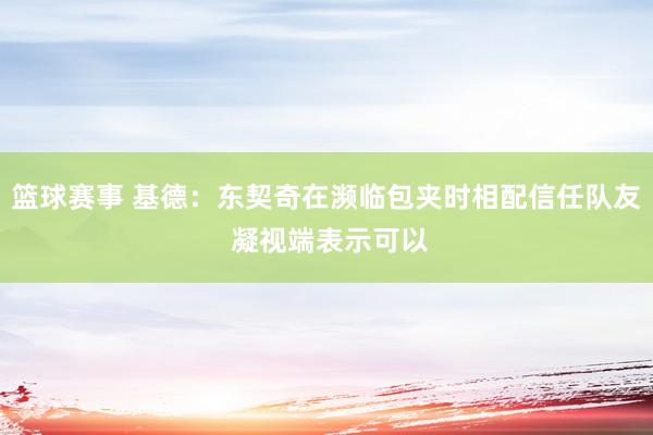 篮球赛事 基德：东契奇在濒临包夹时相配信任队友 凝视端表示可以