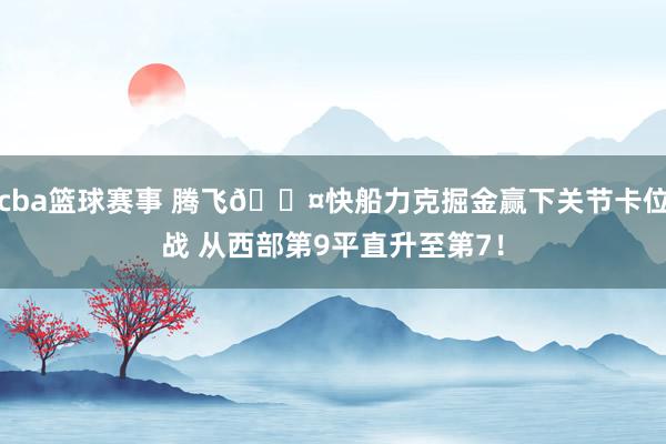 cba篮球赛事 腾飞😤快船力克掘金赢下关节卡位战 从西部第9平直升至第7！