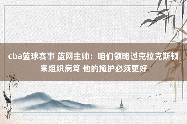 cba篮球赛事 篮网主帅：咱们领略过克拉克斯顿来组织病笃 他的掩护必须更好