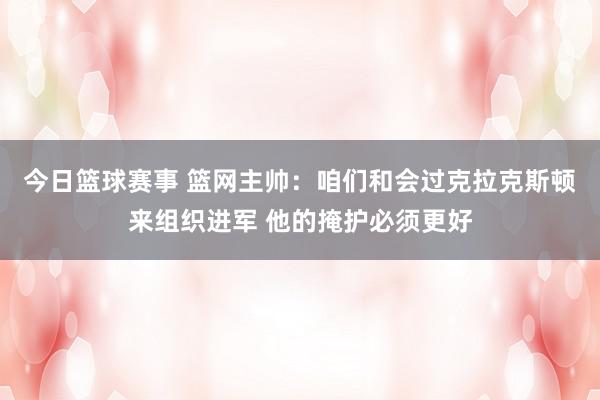 今日篮球赛事 篮网主帅：咱们和会过克拉克斯顿来组织进军 他的掩护必须更好