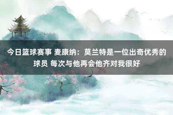 今日篮球赛事 麦康纳：莫兰特是一位出奇优秀的球员 每次与他再会他齐对我很好