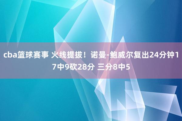 cba篮球赛事 火线提拔！诺曼-鲍威尔复出24分钟17中9砍28分 三分8中5