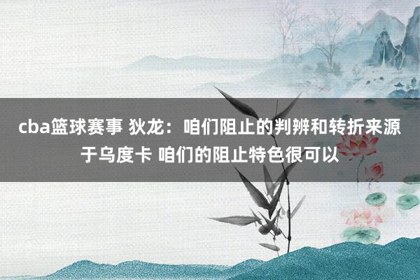 cba篮球赛事 狄龙：咱们阻止的判辨和转折来源于乌度卡 咱们的阻止特色很可以