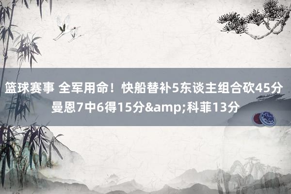 篮球赛事 全军用命！快船替补5东谈主组合砍45分 曼恩7中6得15分&科菲13分