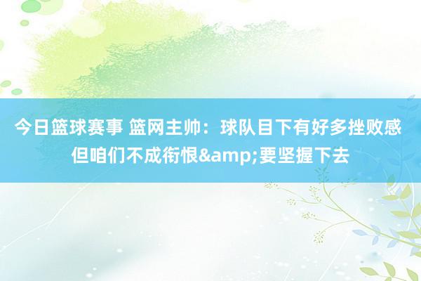 今日篮球赛事 篮网主帅：球队目下有好多挫败感 但咱们不成衔恨&要坚握下去