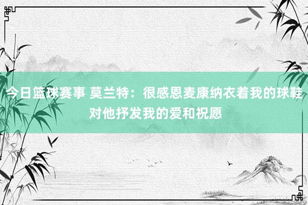 今日篮球赛事 莫兰特：很感恩麦康纳衣着我的球鞋 对他抒发我的爱和祝愿