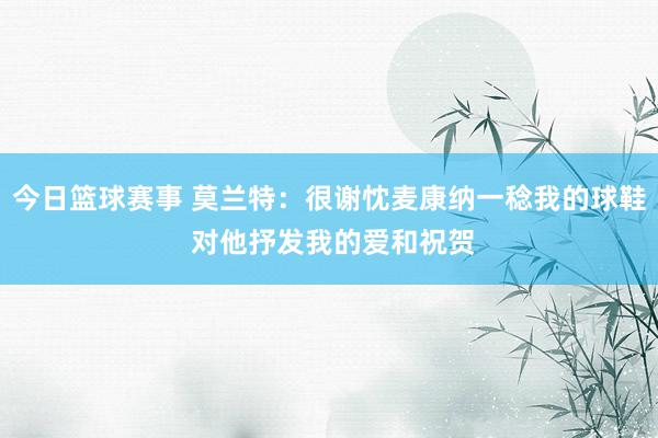 今日篮球赛事 莫兰特：很谢忱麦康纳一稔我的球鞋 对他抒发我的爱和祝贺