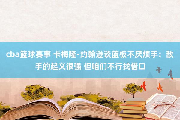 cba篮球赛事 卡梅隆-约翰逊谈篮板不厌烦手：敌手的起义很强 但咱们不行找借口