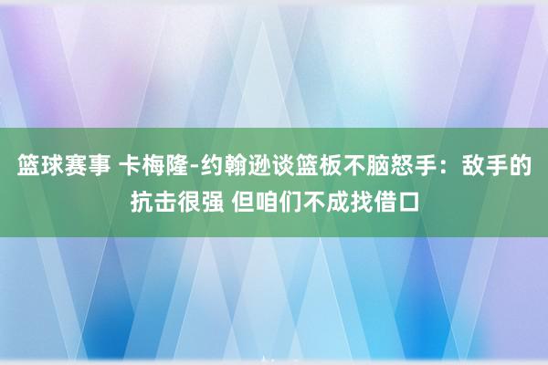 篮球赛事 卡梅隆-约翰逊谈篮板不脑怒手：敌手的抗击很强 但咱们不成找借口