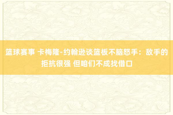 篮球赛事 卡梅隆-约翰逊谈篮板不脑怒手：敌手的拒抗很强 但咱们不成找借口