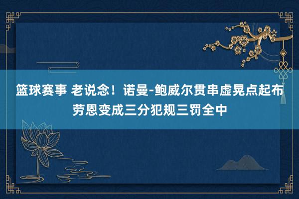 篮球赛事 老说念！诺曼-鲍威尔贯串虚晃点起布劳恩变成三分犯规三罚全中