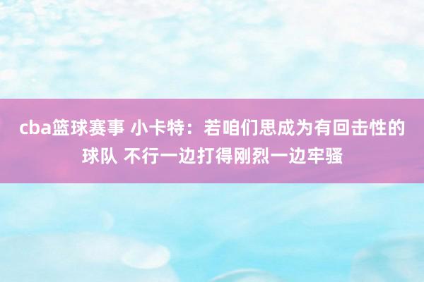 cba篮球赛事 小卡特：若咱们思成为有回击性的球队 不行一边打得刚烈一边牢骚