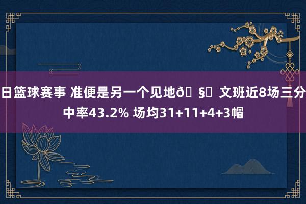 今日篮球赛事 准便是另一个见地🧐文班近8场三分掷中率43.2% 场均31+11+4+3帽