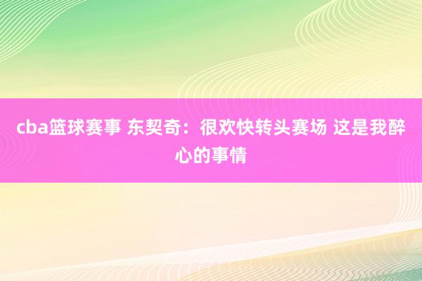 cba篮球赛事 东契奇：很欢快转头赛场 这是我醉心的事情