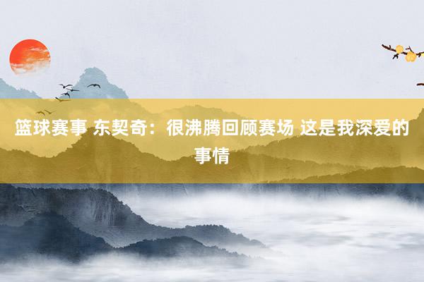 篮球赛事 东契奇：很沸腾回顾赛场 这是我深爱的事情