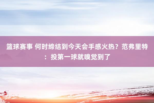 篮球赛事 何时缔结到今天会手感火热？范弗里特：投第一球就嗅觉到了