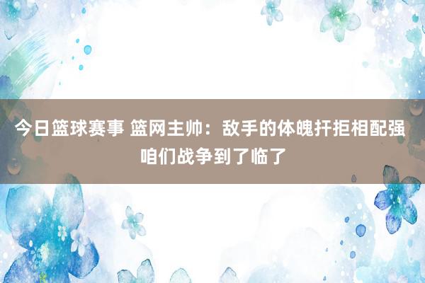 今日篮球赛事 篮网主帅：敌手的体魄扞拒相配强 咱们战争到了临了