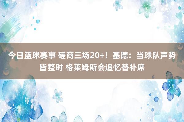 今日篮球赛事 磋商三场20+！基德：当球队声势皆整时 格莱姆斯会追忆替补席