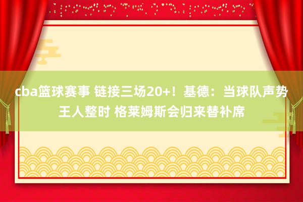 cba篮球赛事 链接三场20+！基德：当球队声势王人整时 格莱姆斯会归来替补席