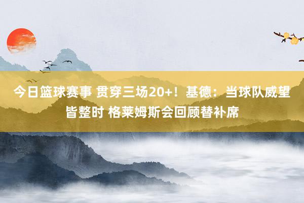 今日篮球赛事 贯穿三场20+！基德：当球队威望皆整时 格莱姆斯会回顾替补席