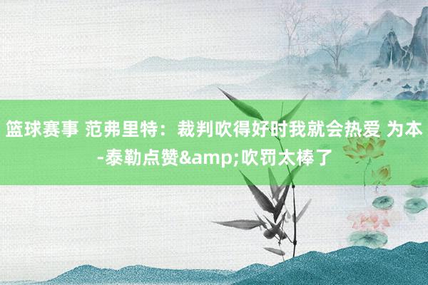 篮球赛事 范弗里特：裁判吹得好时我就会热爱 为本-泰勒点赞&吹罚太棒了